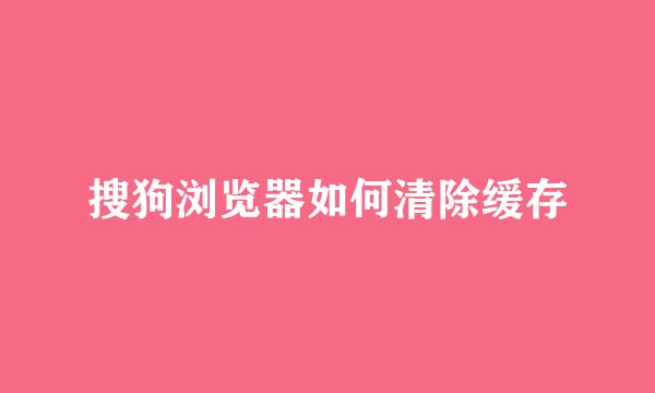 搜狗浏览器如何清除缓存