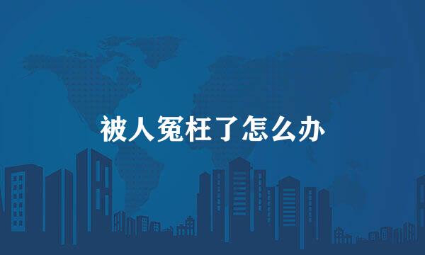 被人冤枉了怎么办