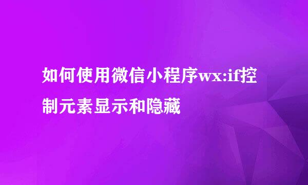 如何使用微信小程序wx:if控制元素显示和隐藏