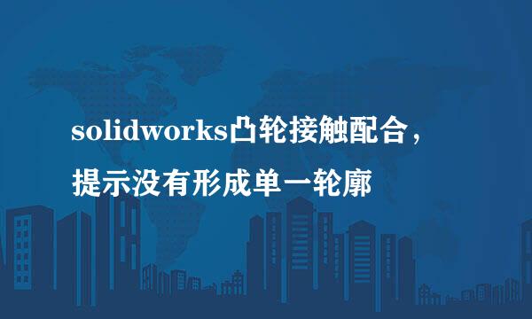 solidworks凸轮接触配合，提示没有形成单一轮廓