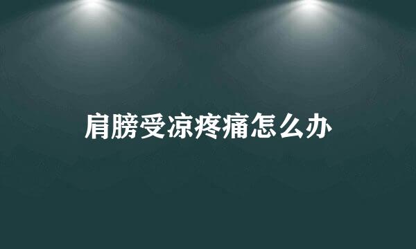 肩膀受凉疼痛怎么办