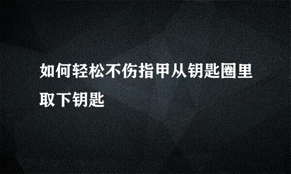 如何轻松不伤指甲从钥匙圈里取下钥匙