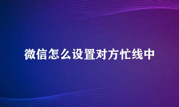 微信怎么设置对方忙线中