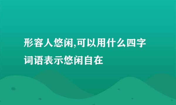 形容人悠闲,可以用什么四字词语表示悠闲自在