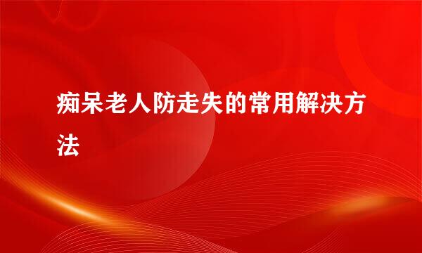 痴呆老人防走失的常用解决方法
