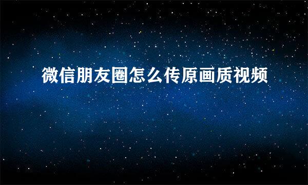 微信朋友圈怎么传原画质视频