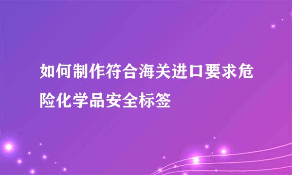 如何制作符合海关进口要求危险化学品安全标签