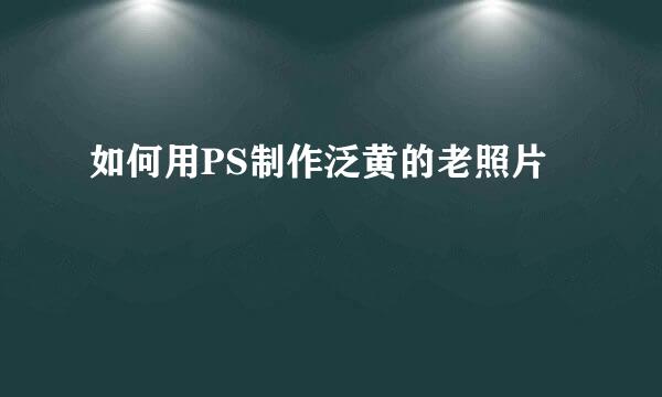 如何用PS制作泛黄的老照片