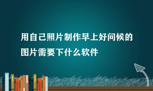 用自己照片制作早上好问候的图片需要下什么软件