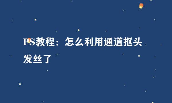 PS教程：怎么利用通道抠头发丝了