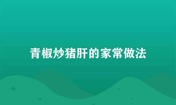 青椒炒猪肝的家常做法