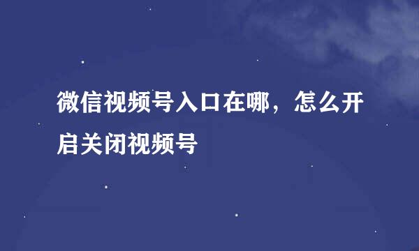 微信视频号入口在哪，怎么开启关闭视频号