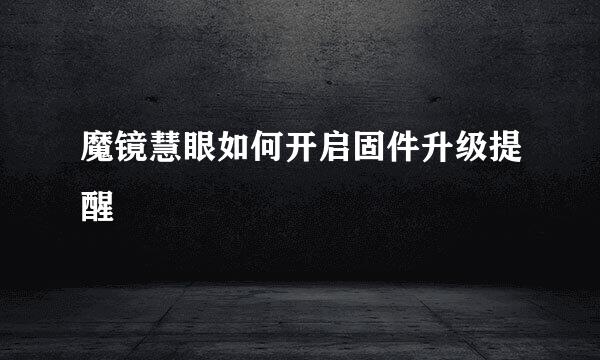 魔镜慧眼如何开启固件升级提醒