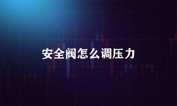 安全阀怎么调压力