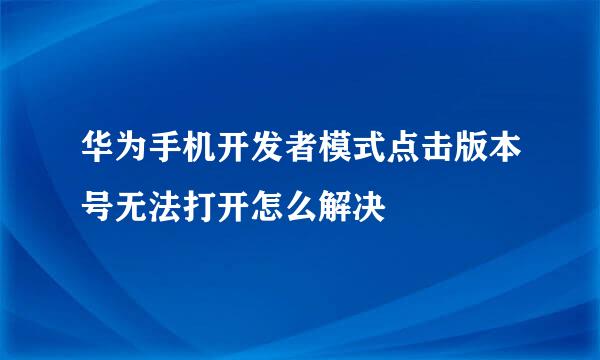 华为手机开发者模式点击版本号无法打开怎么解决