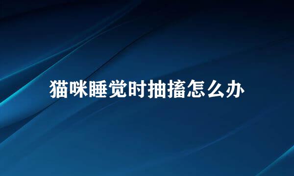 猫咪睡觉时抽搐怎么办