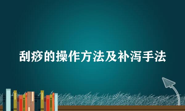 刮痧的操作方法及补泻手法