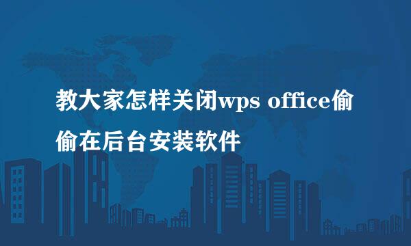 教大家怎样关闭wps office偷偷在后台安装软件
