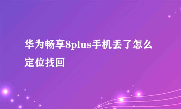 华为畅享8plus手机丢了怎么定位找回