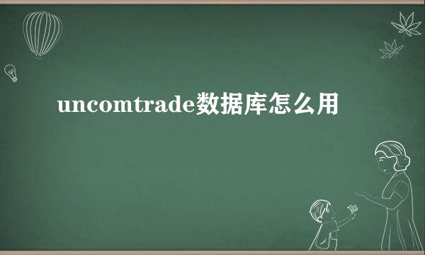 uncomtrade数据库怎么用
