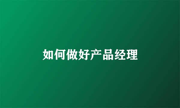 如何做好产品经理