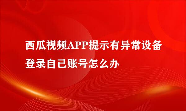 西瓜视频APP提示有异常设备登录自己账号怎么办