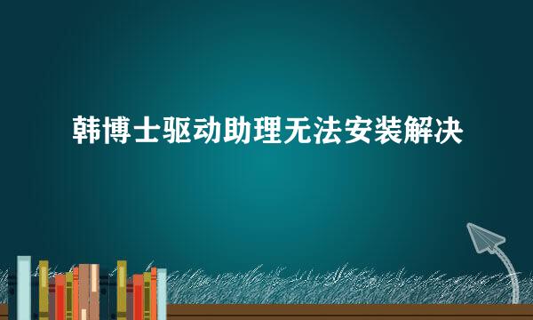 韩博士驱动助理无法安装解决