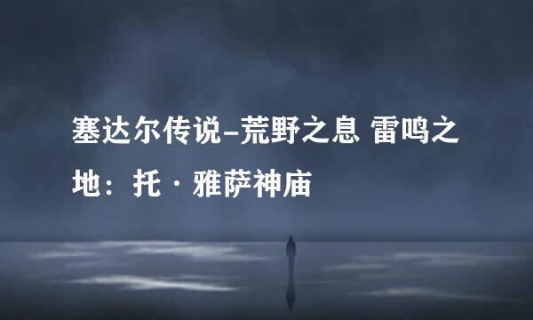 塞达尔传说-荒野之息 雷鸣之地：托·雅萨神庙