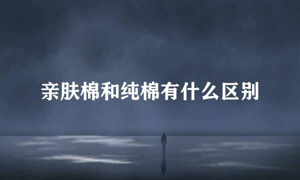 亲肤棉和纯棉有什么区别