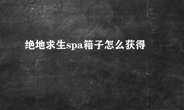 绝地求生spa箱子怎么获得