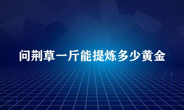 问荆草一斤能提炼多少黄金