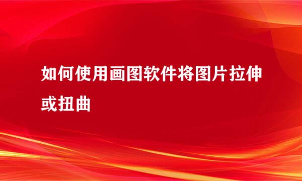 如何使用画图软件将图片拉伸或扭曲