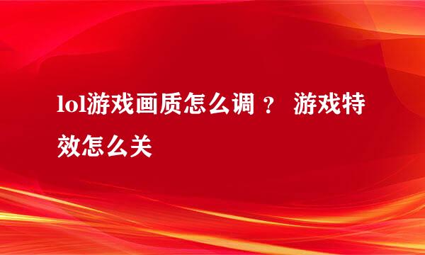 lol游戏画质怎么调 ？ 游戏特效怎么关