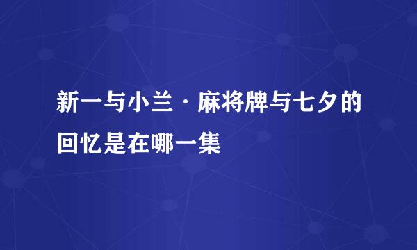 新一与小兰·麻将牌与七夕的回忆是在哪一集