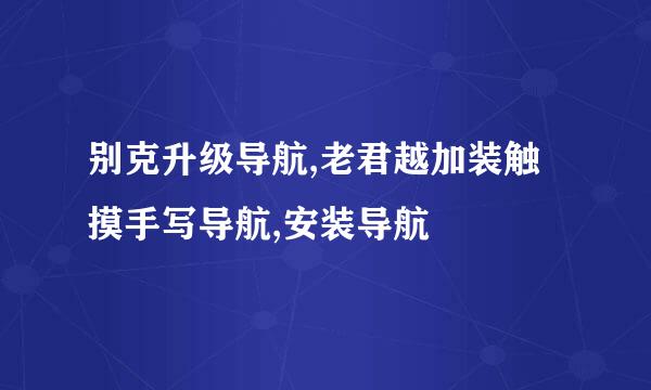 别克升级导航,老君越加装触摸手写导航,安装导航