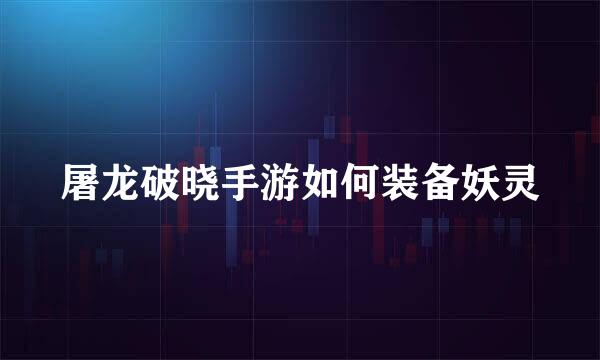 屠龙破晓手游如何装备妖灵