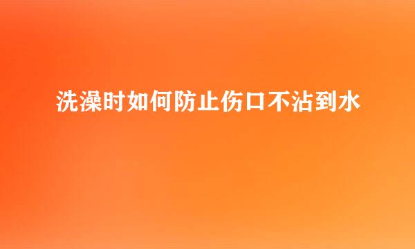 洗澡时如何防止伤口不沾到水