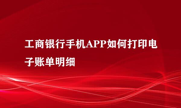 工商银行手机APP如何打印电子账单明细
