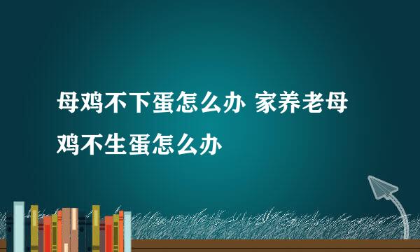 母鸡不下蛋怎么办 家养老母鸡不生蛋怎么办