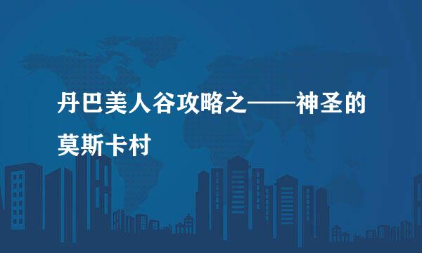 丹巴美人谷攻略之——神圣的莫斯卡村