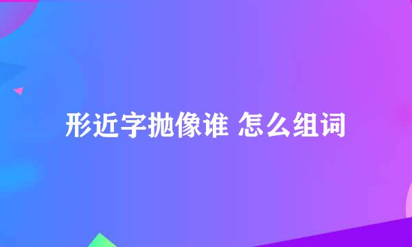 形近字抛像谁 怎么组词