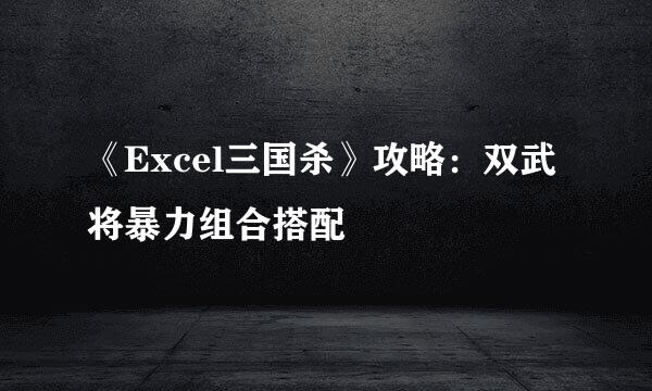 《Excel三国杀》攻略：双武将暴力组合搭配