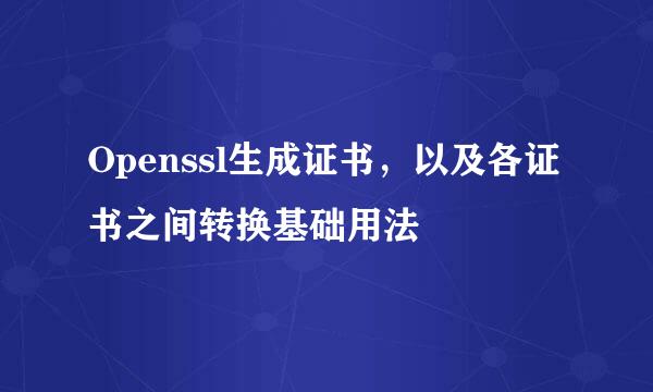 Openssl生成证书,以及各证书之间转换基础用法