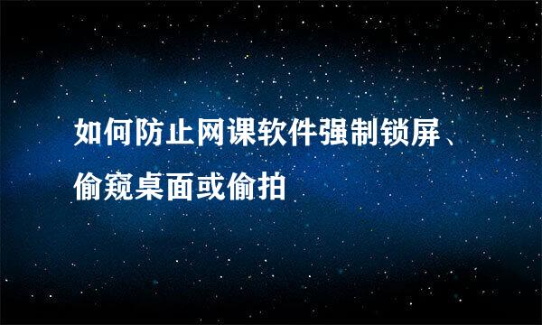 如何防止网课软件强制锁屏、偷窥桌面或偷拍