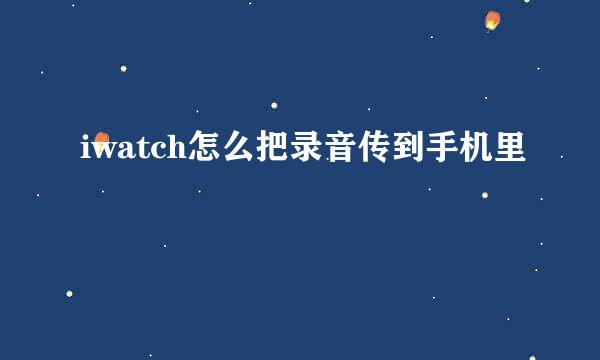 iwatch怎么把录音传到手机里