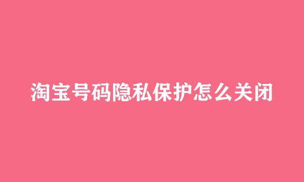 淘宝号码隐私保护怎么关闭