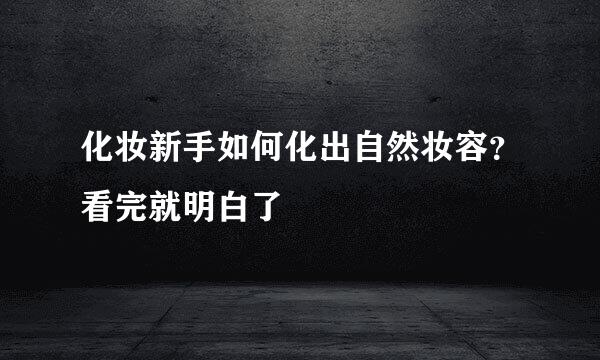 化妆新手如何化出自然妆容？看完就明白了