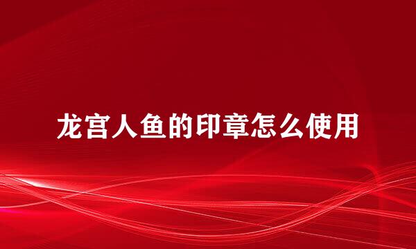 龙宫人鱼的印章怎么使用