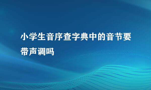 小学生音序查字典中的音节要带声调吗
