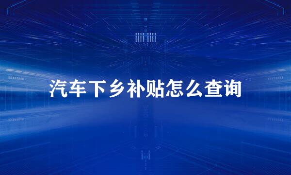 汽车下乡补贴怎么查询